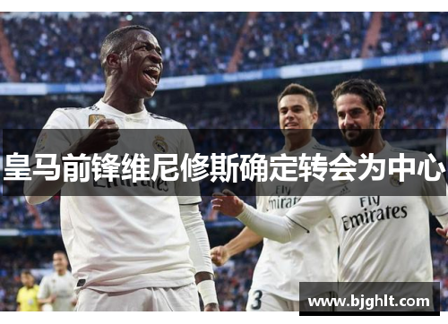 皇马前锋维尼修斯确定转会为中心
