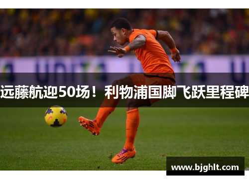 远藤航迎50场！利物浦国脚飞跃里程碑